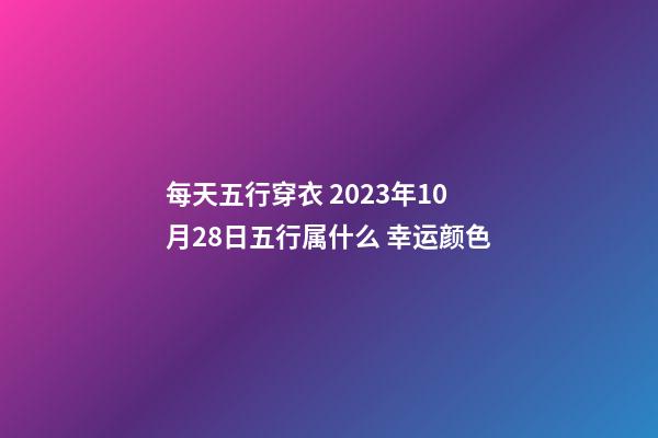 每天五行穿衣 2023年10月28日五行属什么 幸运颜色
